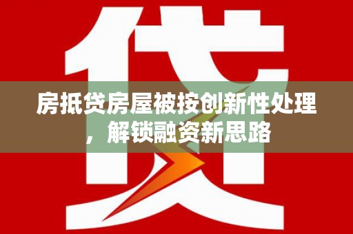 双溪房抵贷房屋被按创新性处理，解锁融资新思路