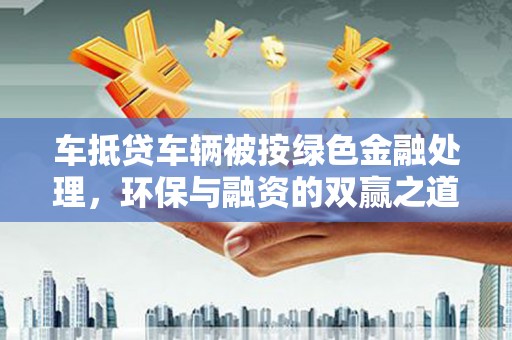 保税区车抵贷车辆被按绿色金融处理，环保与融资的双赢之道