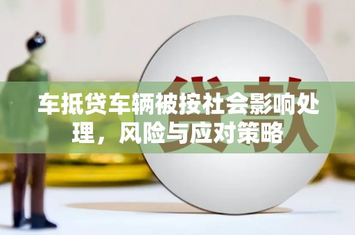 站前车抵贷车辆被按社会影响处理，风险与应对策略