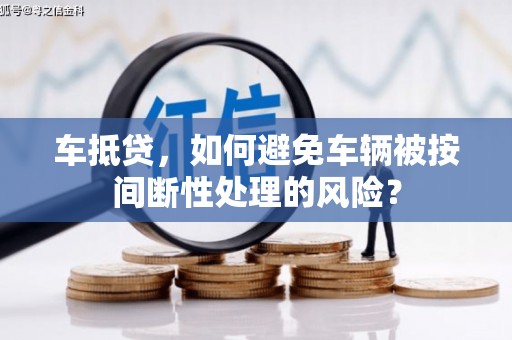 玛多车抵贷，如何避免车辆被按间断性处理的风险？