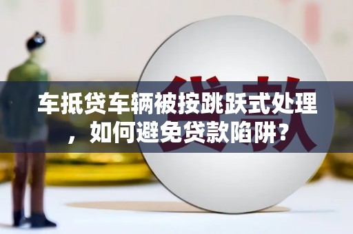 贡井车抵贷车辆被按跳跃式处理，如何避免贷款陷阱？