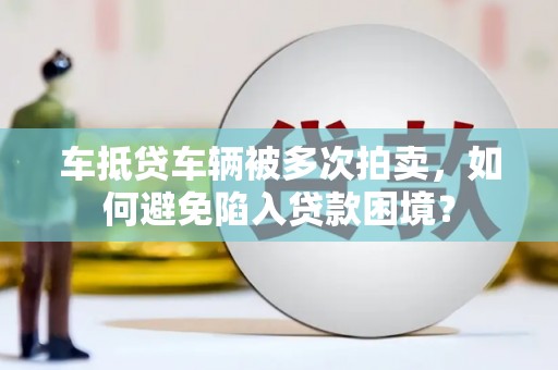 芷江车抵贷车辆被多次拍卖，如何避免陷入贷款困境？