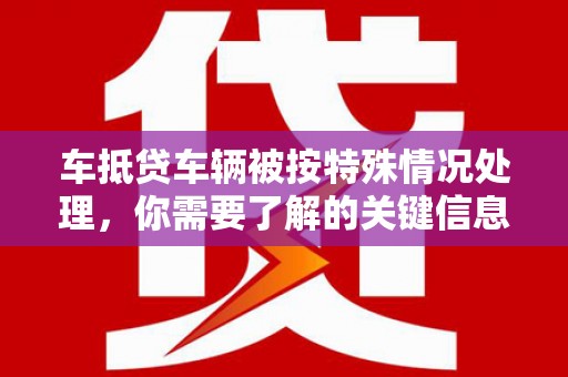 芷江车抵贷车辆被按特殊情况处理，你需要了解的关键信息