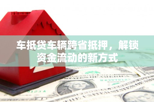 芷江车抵贷车辆跨省抵押，解锁资金流动的新方式