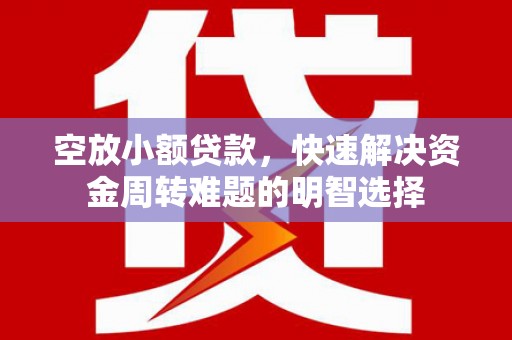 芷江空放小额贷款，快速解决资金周转难题的明智选择
