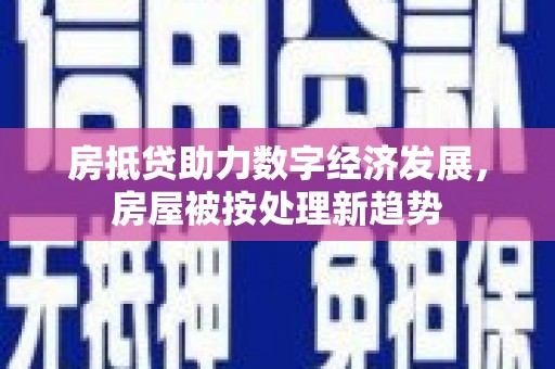 芷江房抵贷助力数字经济发展，房屋被按处理新趋势
