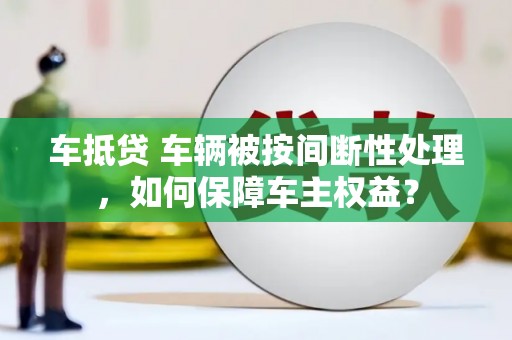 马尾车抵贷 车辆被按间断性处理，如何保障车主权益？