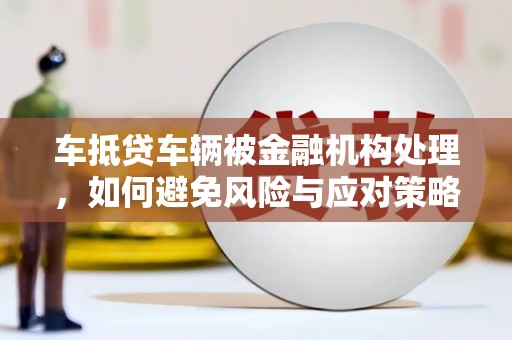 崇左车抵贷车辆被金融机构处理，如何避免风险与应对策略