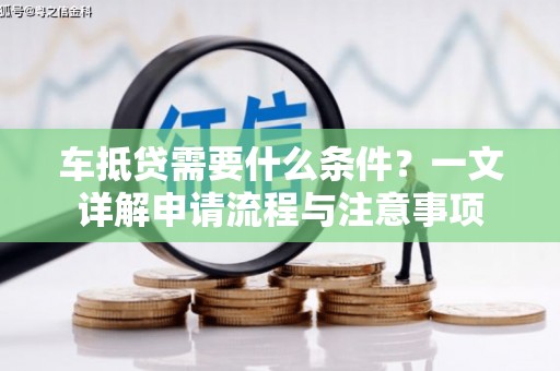 金寨车抵贷需要什么条件？一文详解申请流程与注意事项