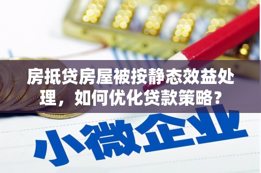 武义县房抵贷房屋被按静态效益处理，如何优化贷款策略？
