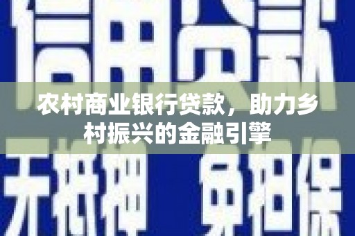 平山农村商业银行贷款，助力乡村振兴的金融引擎