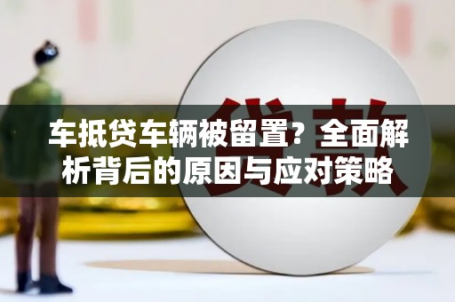 城厢车抵贷车辆被留置？全面解析背后的原因与应对策略