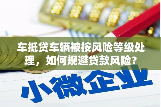 万峦车抵贷车辆被按风险等级处理，如何规避贷款风险？