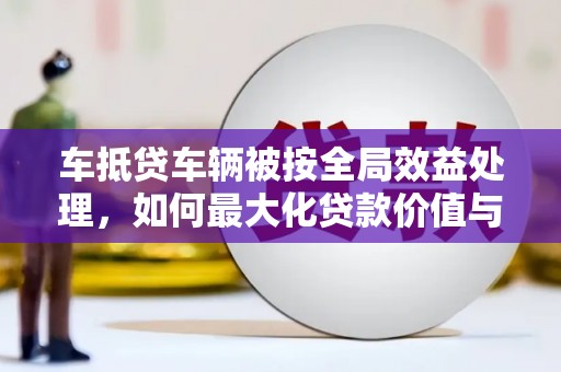 洛浦车抵贷车辆被按全局效益处理，如何最大化贷款价值与风险控制