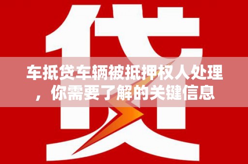 梅县车抵贷车辆被抵押权人处理，你需要了解的关键信息