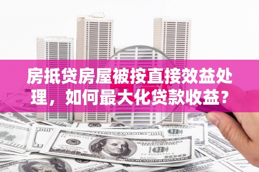 南朗房抵贷房屋被按直接效益处理，如何最大化贷款收益？