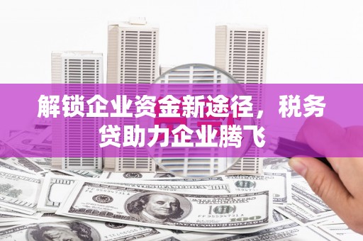 安福解锁企业资金新途径，税务贷助力企业腾飞