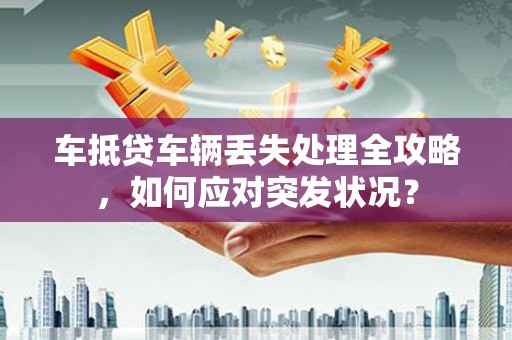 南朗车抵贷车辆丢失处理全攻略，如何应对突发状况？