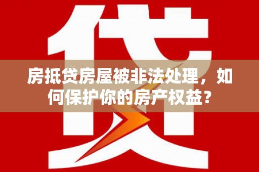 田阳房抵贷房屋被非法处理，如何保护你的房产权益？