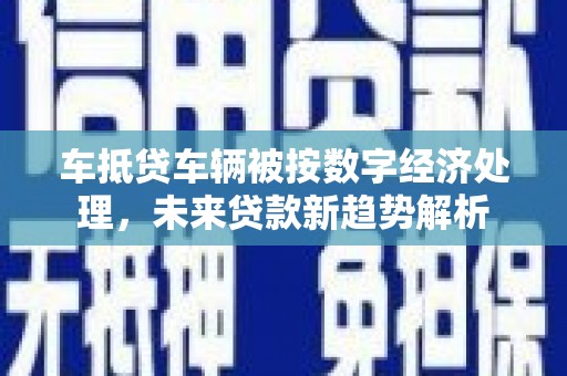 沈阳车抵贷车辆被按数字经济处理，未来贷款新趋势解析