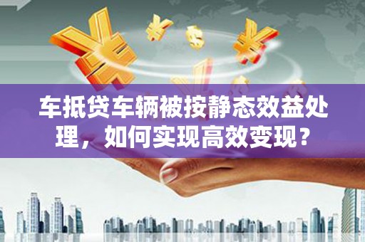 都安车抵贷车辆被按静态效益处理，如何实现高效变现？