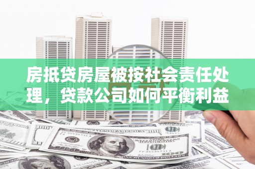 翼城房抵贷房屋被按社会责任处理，贷款公司如何平衡利益与责任？