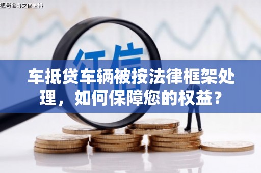 台江车抵贷车辆被按法律框架处理，如何保障您的权益？
