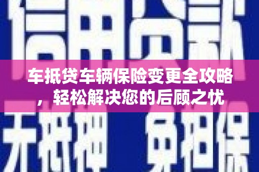 阿里车抵贷车辆保险变更全攻略，轻松解决您的后顾之忧