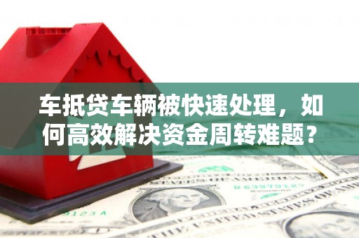 狮子山车抵贷车辆被快速处理，如何高效解决资金周转难题？