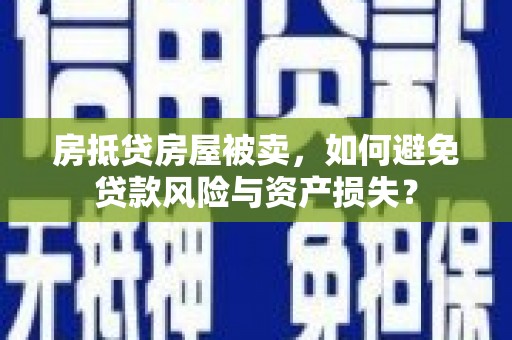 秦安房抵贷房屋被卖，如何避免贷款风险与资产损失？