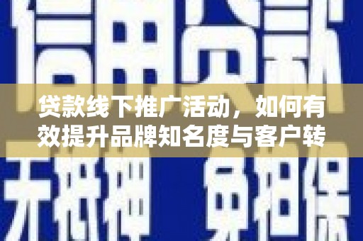 阿里贷款线下推广活动，如何有效提升品牌知名度与客户转化率