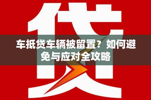 赫山车抵贷车辆被留置？如何避免与应对全攻略