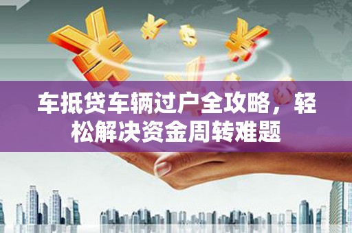 庄河车抵贷车辆过户全攻略，轻松解决资金周转难题