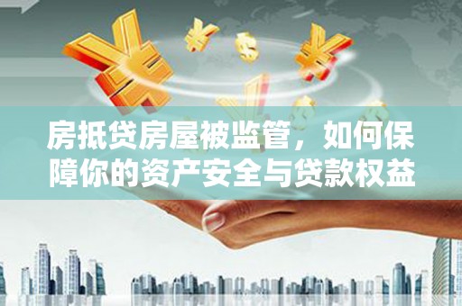 大安房抵贷房屋被监管，如何保障你的资产安全与贷款权益？