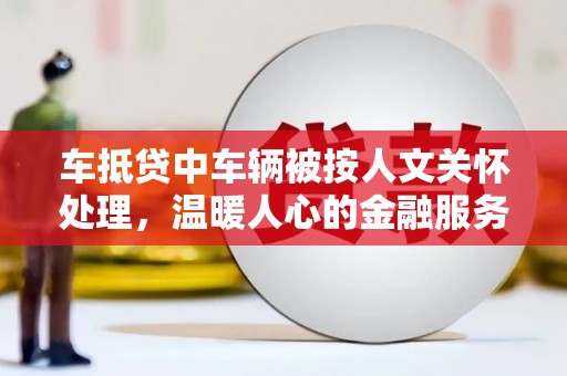 理塘车抵贷中车辆被按人文关怀处理，温暖人心的金融服务