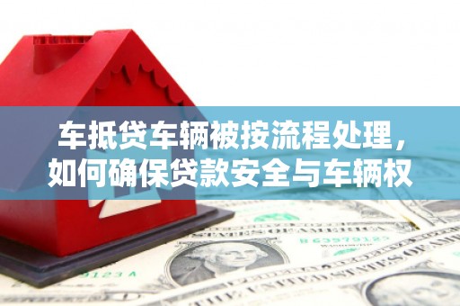 南朗车抵贷车辆被按流程处理，如何确保贷款安全与车辆权益？