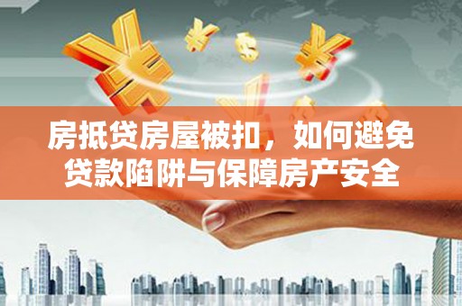 沧县房抵贷房屋被扣，如何避免贷款陷阱与保障房产安全