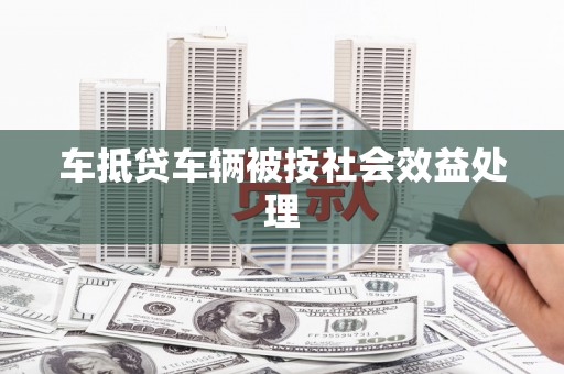 沧县车抵贷车辆被按社会效益处理