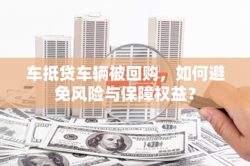 沧县车抵贷车辆被回购，如何避免风险与保障权益？
