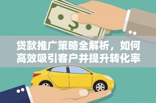 铁力贷款推广策略全解析，如何高效吸引客户并提升转化率