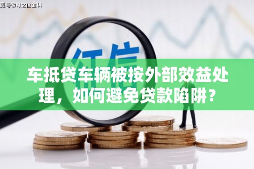 肇州车抵贷车辆被按外部效益处理，如何避免贷款陷阱？