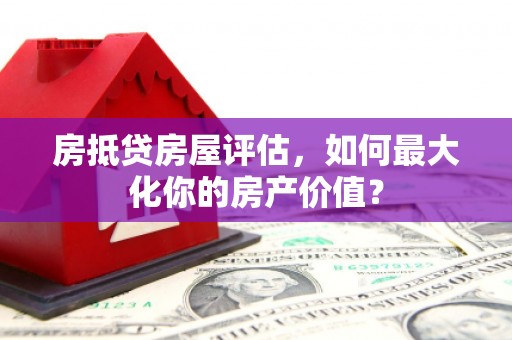 重庆房抵贷房屋评估，如何最大化你的房产价值？