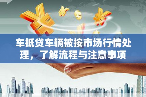 无为车抵贷车辆被按市场行情处理，了解流程与注意事项