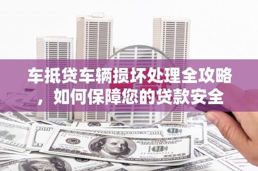 武陵源车抵贷车辆损坏处理全攻略，如何保障您的贷款安全