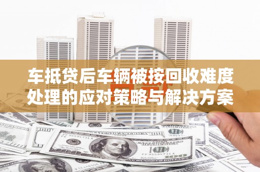 金台车抵贷后车辆被按回收难度处理的应对策略与解决方案