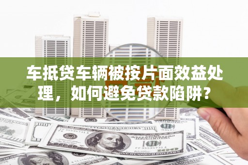 信宜车抵贷车辆被按片面效益处理，如何避免贷款陷阱？