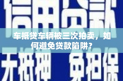 虞城车抵贷车辆被三次拍卖，如何避免贷款陷阱？