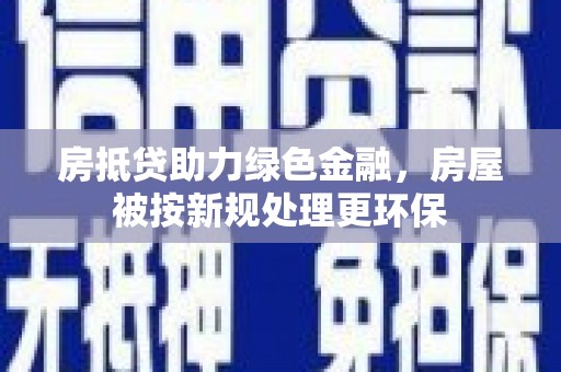 沈河房抵贷助力绿色金融,房屋被按新规处理更环保 沈河房抵贷助力绿色金融,房屋被按新规处理更环保