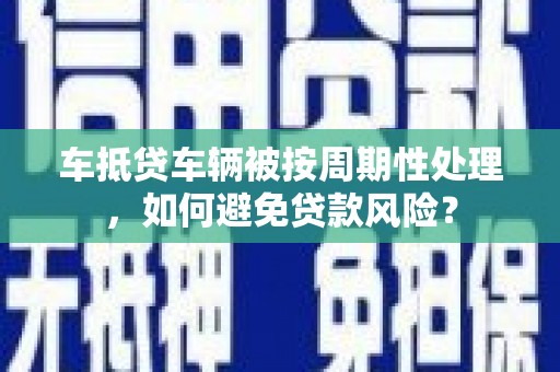 天柱车抵贷车辆被按周期性处理，如何避免贷款风险？