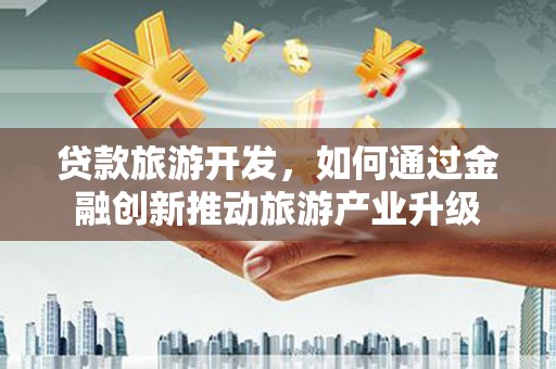海棠贷款旅游开发，如何通过金融创新推动旅游产业升级